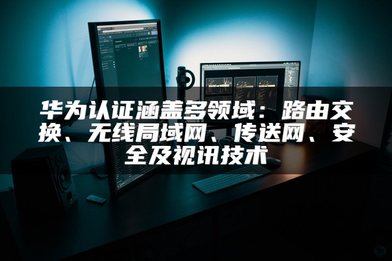 华为认证涵盖多领域：路由交换、无线局域网、传送网、安全及视讯技术