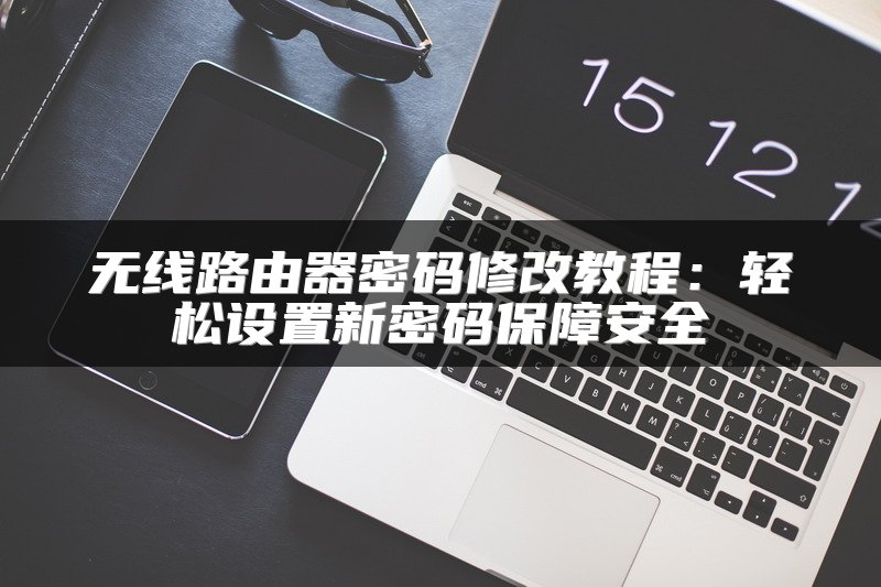 无线路由器密码修改教程：轻松设置新密码保障安全
