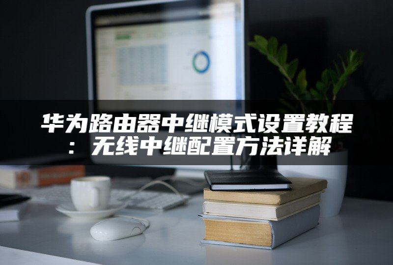 华为路由器中继模式设置教程：无线中继配置方法详解