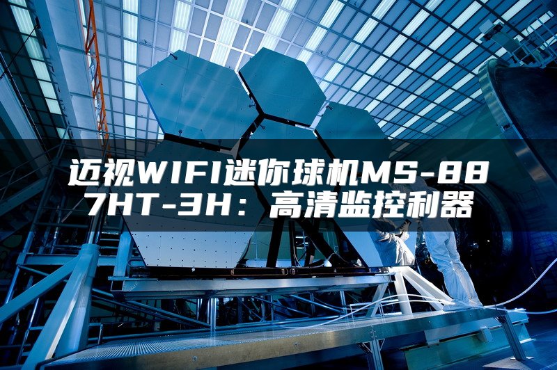 迈视WIFI迷你球机MS-887HT-3H：高清监控利器