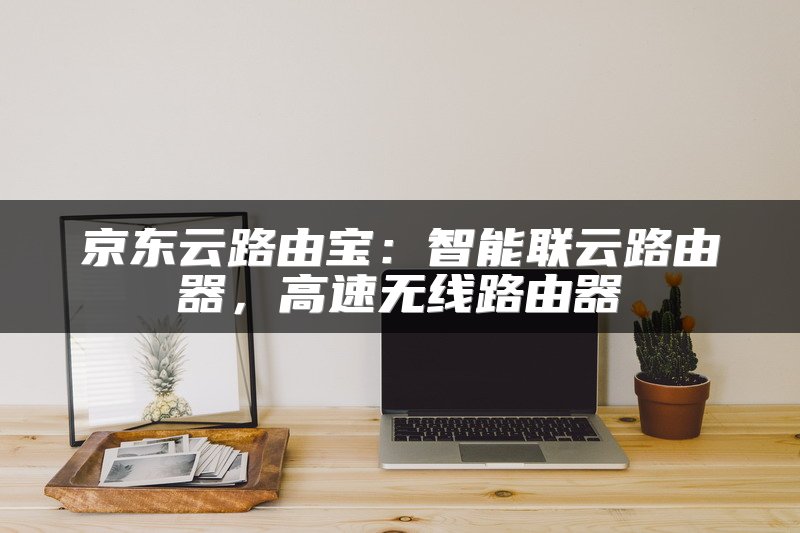 京东云路由宝：智能联云路由器，高速无线路由器