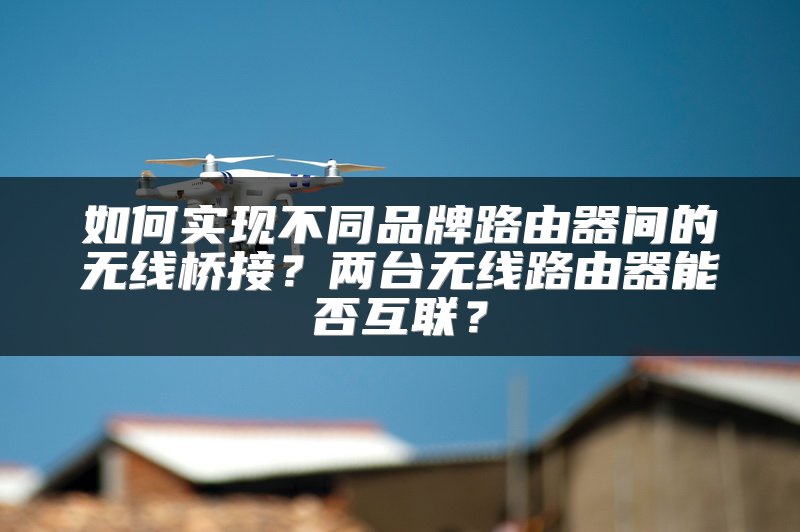 如何实现不同品牌路由器间的无线桥接？两台无线路由器能否互联？