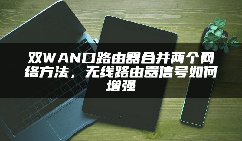 双WAN口路由器合并两个网络方法，无线路由器信号如何增强