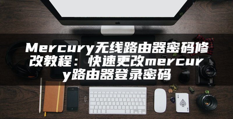 Mercury无线路由器密码修改教程：快速更改mercury路由器登录密码