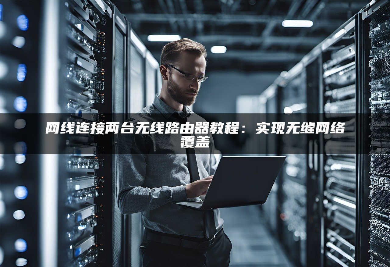 网线连接两台无线路由器教程：实现无缝网络覆盖