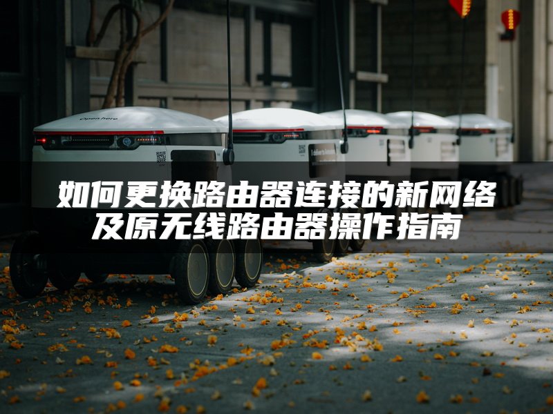 如何更换路由器连接的新网络及原无线路由器操作指南