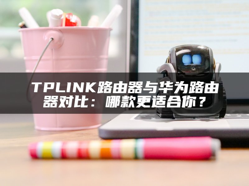 TPLINK路由器与华为路由器对比：哪款更适合你？