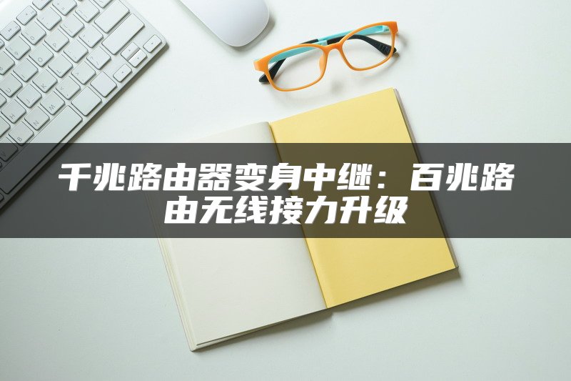 千兆路由器变身中继：百兆路由无线接力升级