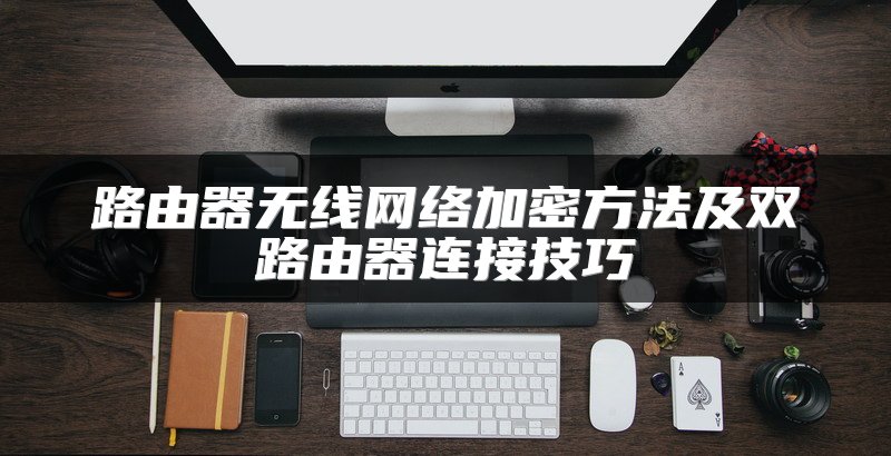 路由器无线网络加密方法及双路由器连接技巧