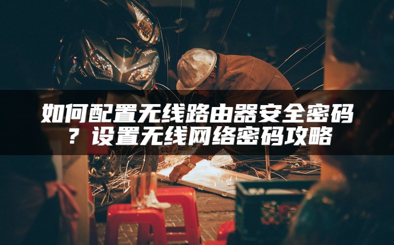 如何配置无线路由器安全密码？设置无线网络密码攻略