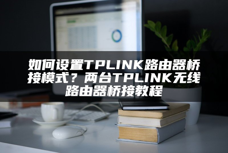 如何设置TPLINK路由器桥接模式？两台TPLINK无线路由器桥接教程