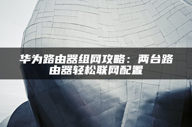 华为路由器组网攻略：两台路由器轻松联网配置