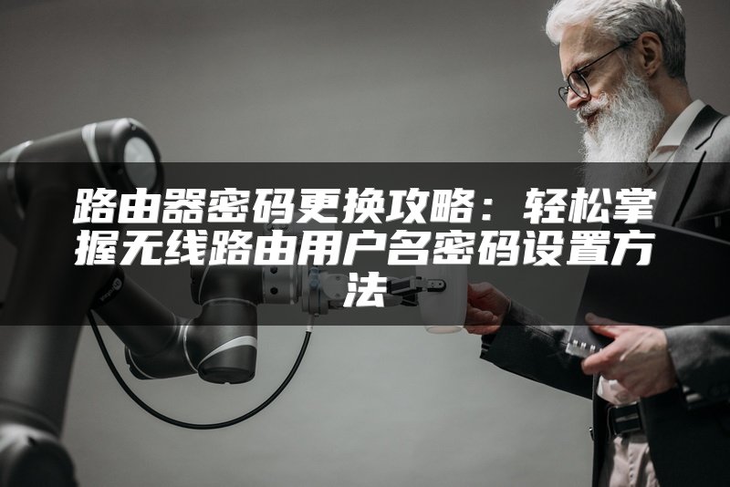 路由器密码更换攻略：轻松掌握无线路由用户名密码设置方法