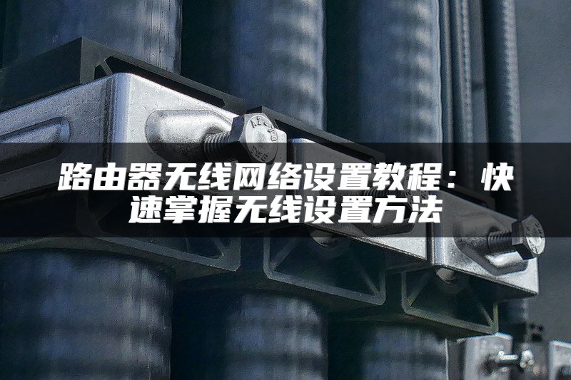 路由器无线网络设置教程:快速掌握无线设置方法