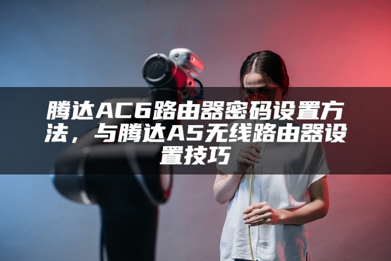 腾达AC6路由器密码设置方法，与腾达A5无线路由器设置技巧