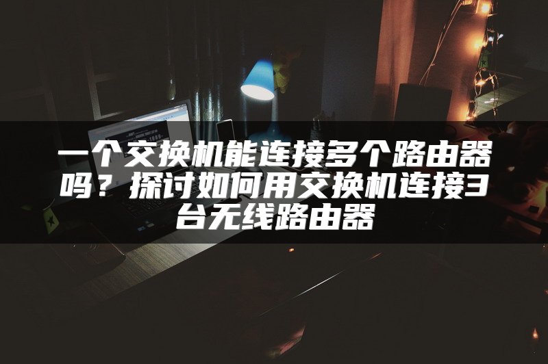 一个交换机能连接多个路由器吗？探讨如何用交换机连接3台无线路由器