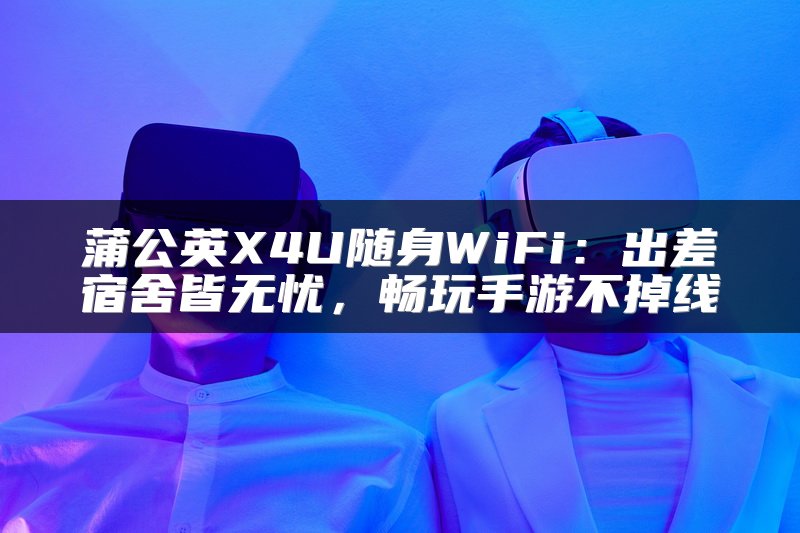 蒲公英X4U随身WiFi：出差宿舍皆无忧，畅玩手游不掉线