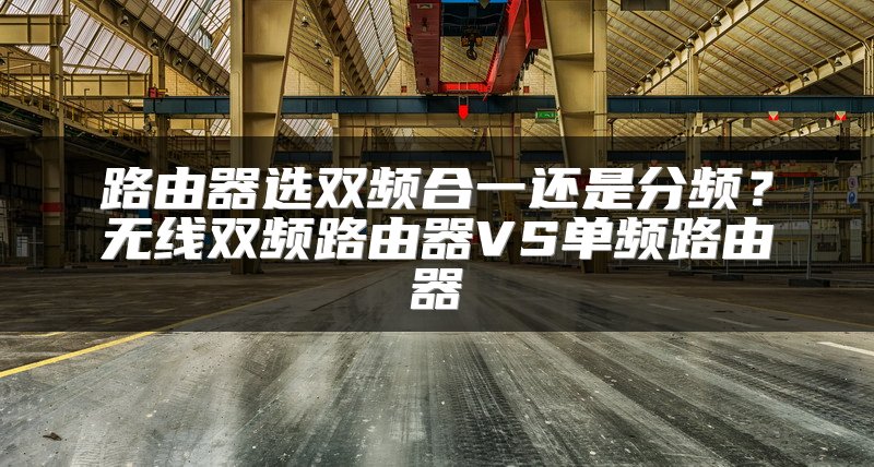 路由器选双频合一还是分频？无线双频路由器VS单频路由器