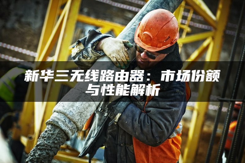 新华三无线路由器：市场份额与性能解析