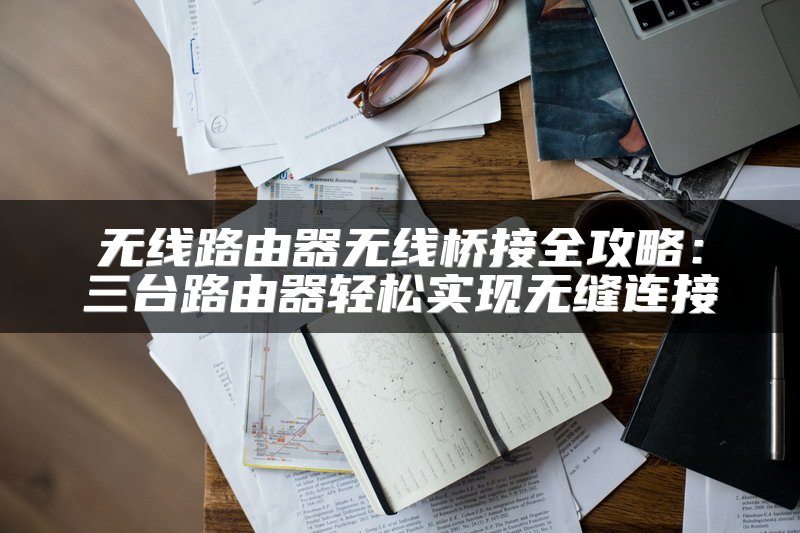 无线路由器无线桥接全攻略：三台路由器轻松实现无缝连接