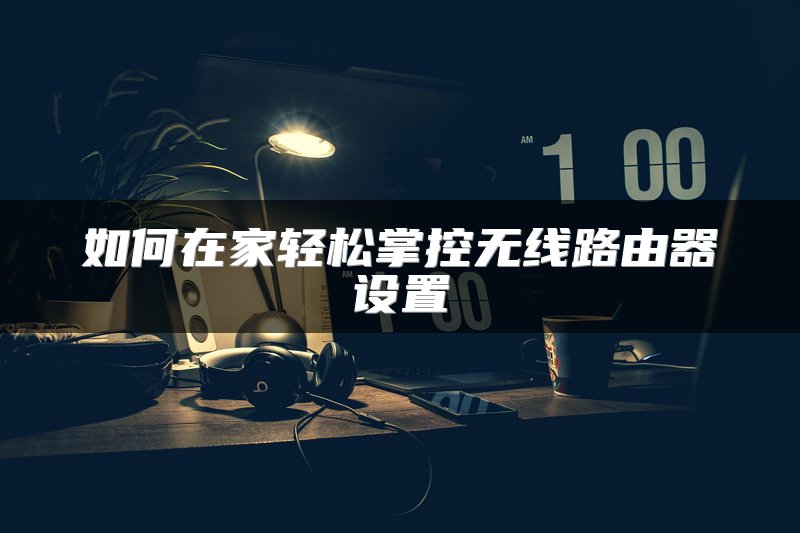 如何在家轻松掌控无线路由器设置