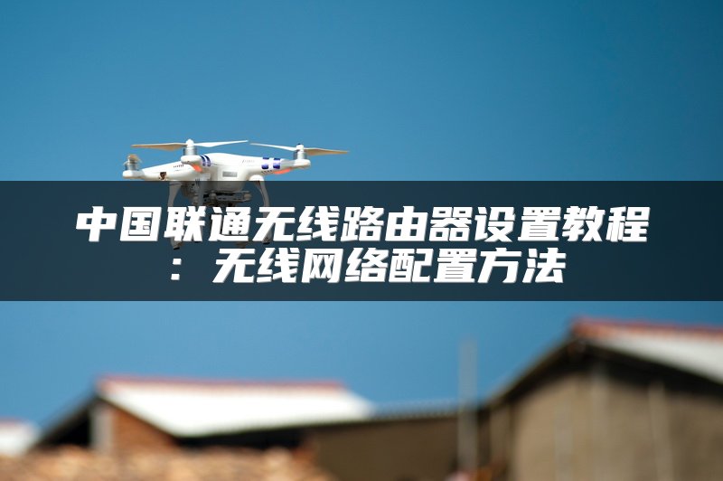 中国联通无线路由器设置教程：无线网络配置方法