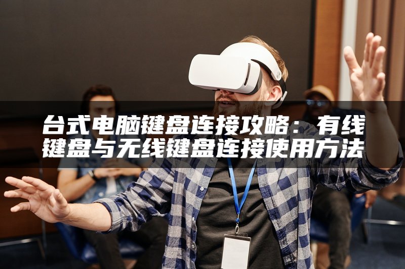 台式电脑键盘连接攻略：有线键盘与无线键盘连接使用方法
