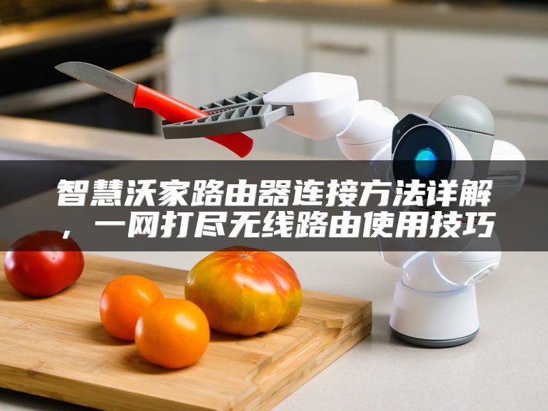 智慧沃家路由器连接方法详解，一网打尽无线路由使用技巧