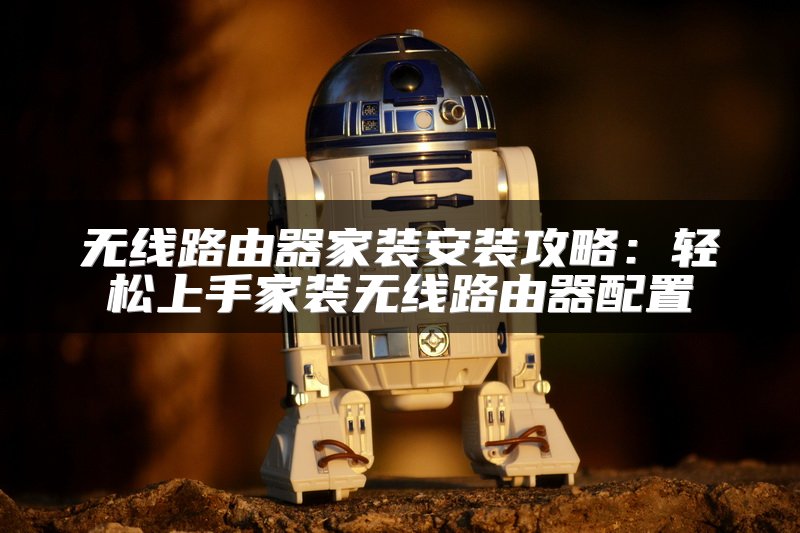 无线路由器家装安装攻略：轻松上手家装无线路由器配置