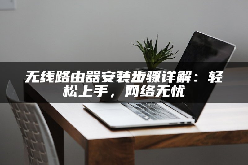 无线路由器安装步骤详解：轻松上手，网络无忧