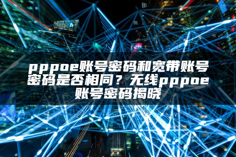 pppoe账号密码和宽带账号密码是否相同？无线pppoe账号密码揭晓