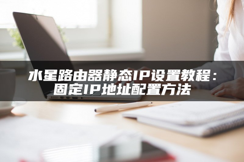 水星路由器静态IP设置教程：固定IP地址配置方法