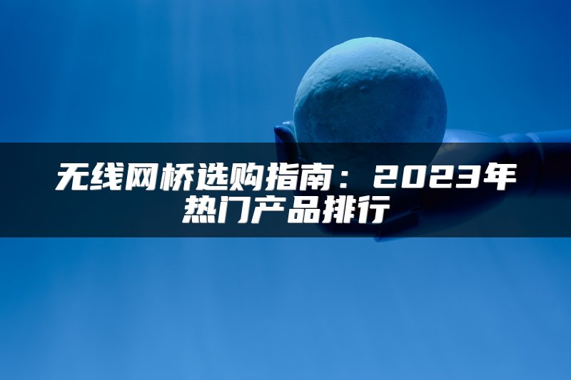 无线网桥选购指南：2023年热门产品排行