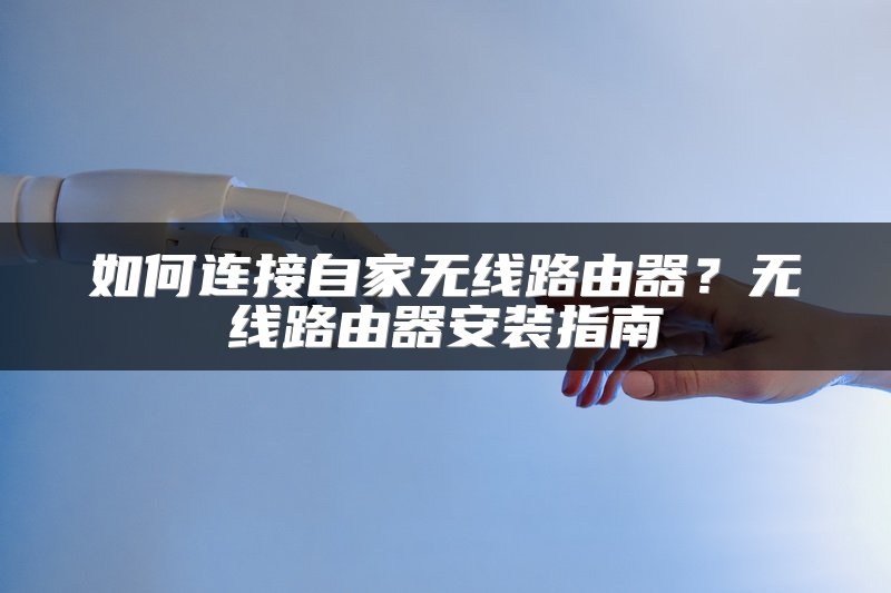 如何连接自家无线路由器？无线路由器安装指南