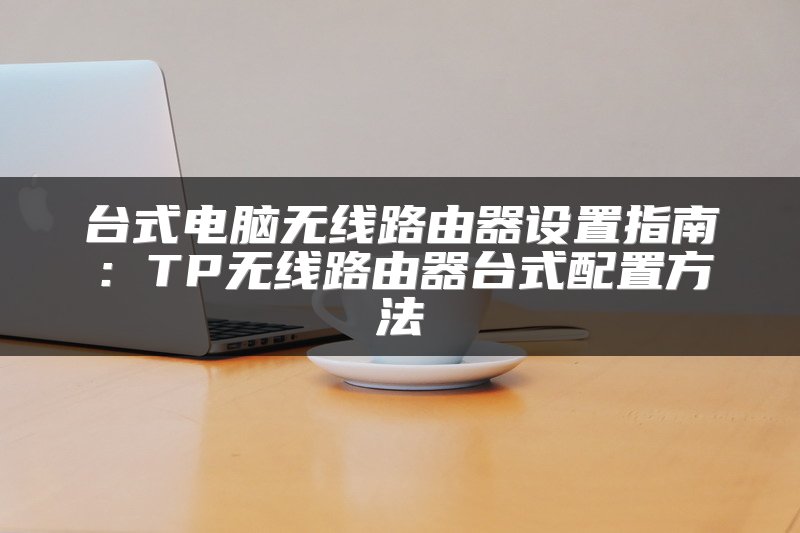台式电脑无线路由器设置指南：TP无线路由器台式配置方法