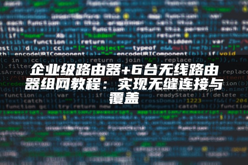企业级路由器+6台无线路由器组网教程：实现无缝连接与覆盖