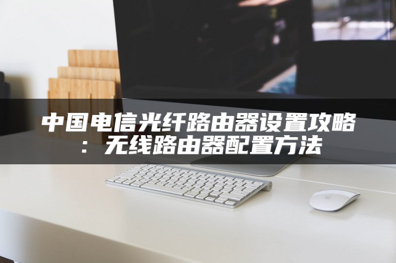 中国电信光纤路由器设置攻略：无线路由器配置方法