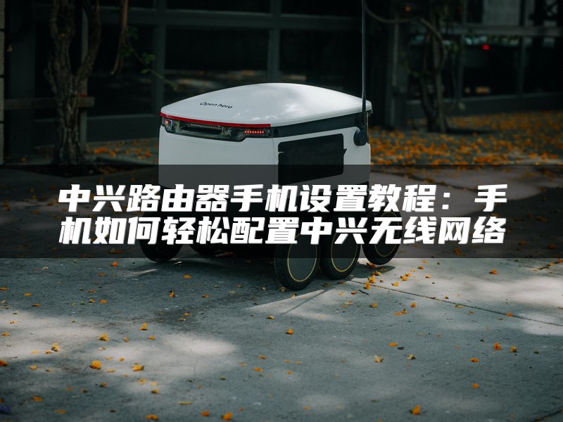 中兴路由器手机设置教程：手机如何轻松配置中兴无线网络