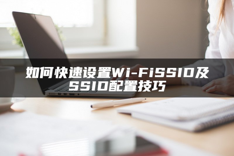 如何快速设置Wi-FiSSID及SSID配置技巧