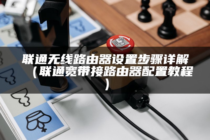 联通无线路由器设置步骤详解（联通宽带接路由器配置教程）
