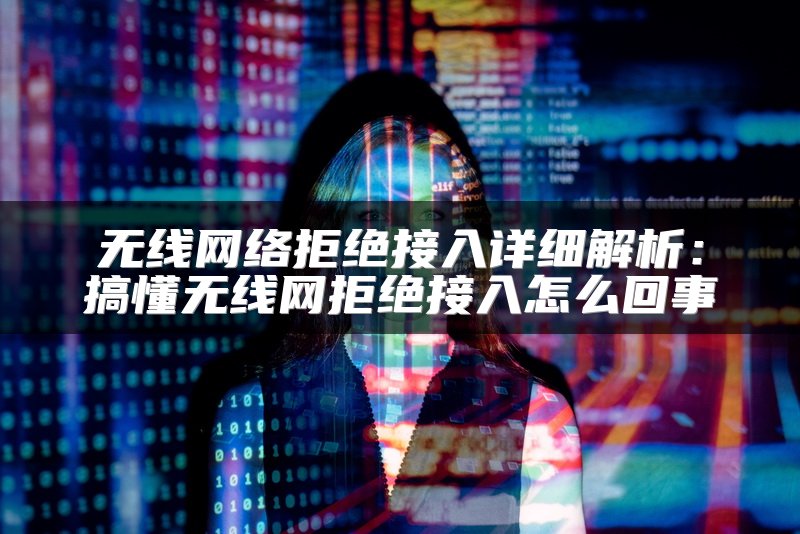 无线网络拒绝接入详细解析：搞懂无线网拒绝接入怎么回事