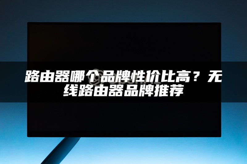 路由器哪个品牌性价比高？无线路由器品牌推荐