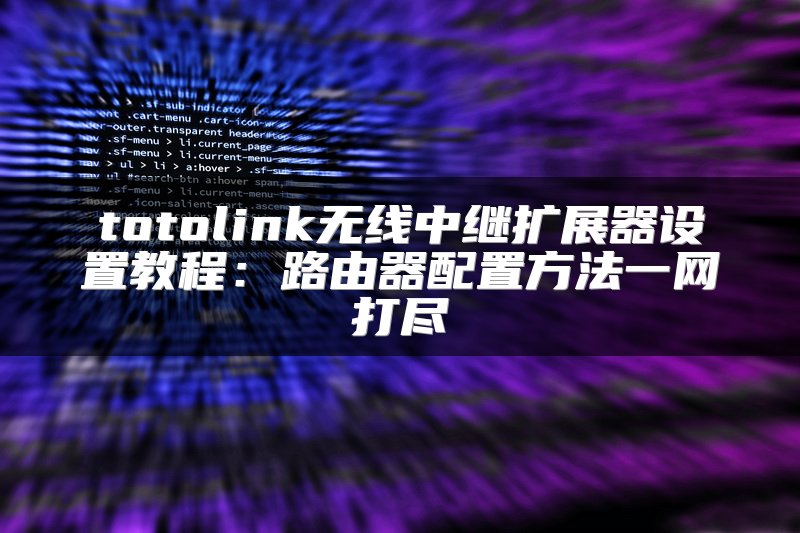 totolink无线中继扩展器设置教程：路由器配置方法一网打尽