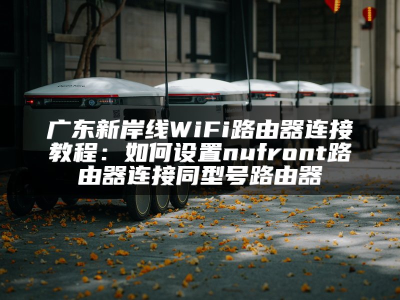 广东新岸线WiFi路由器连接教程：如何设置nufront路由器连接同型号路由器