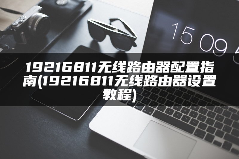19216811无线路由器配置指南(19216811无线路由器设置教程)