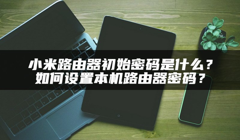 小米路由器初始密码是什么？如何设置本机路由器密码？