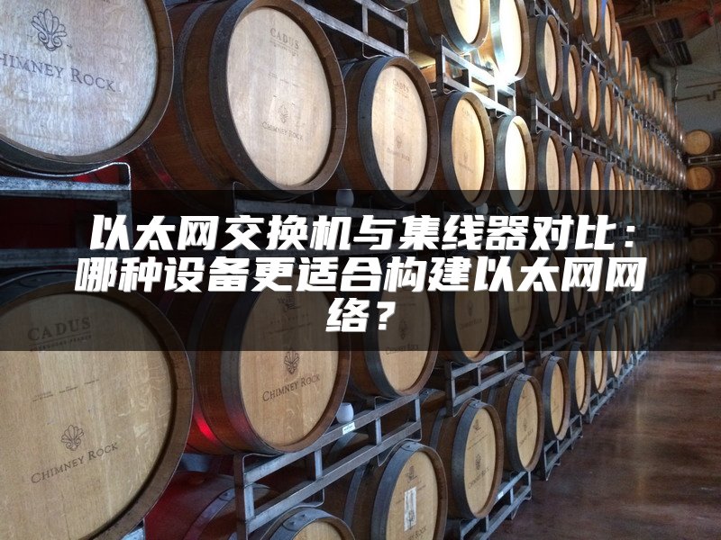 以太网交换机与集线器对比：哪种设备更适合构建以太网网络？