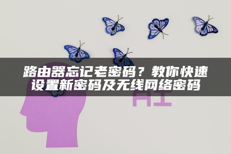 路由器忘记老密码？教你快速设置新密码及无线网络密码