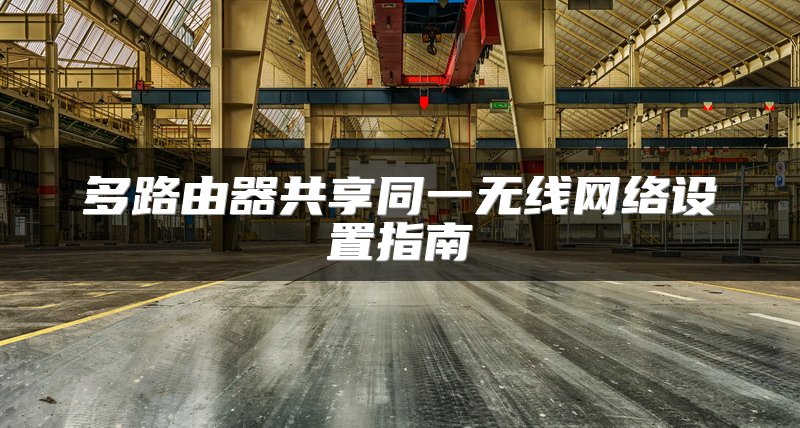 多路由器共享同一无线网络设置指南