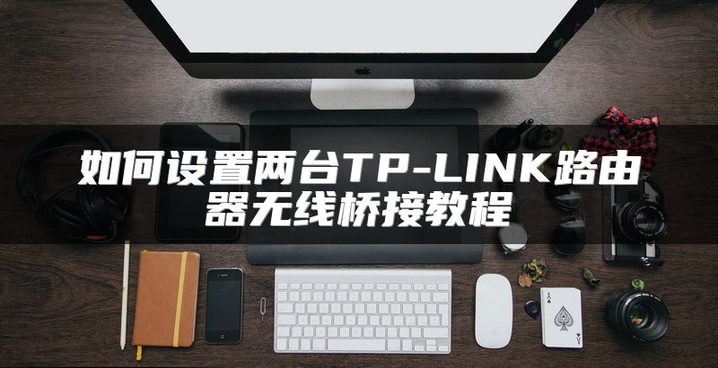 如何设置两台TP-LINK路由器无线桥接教程